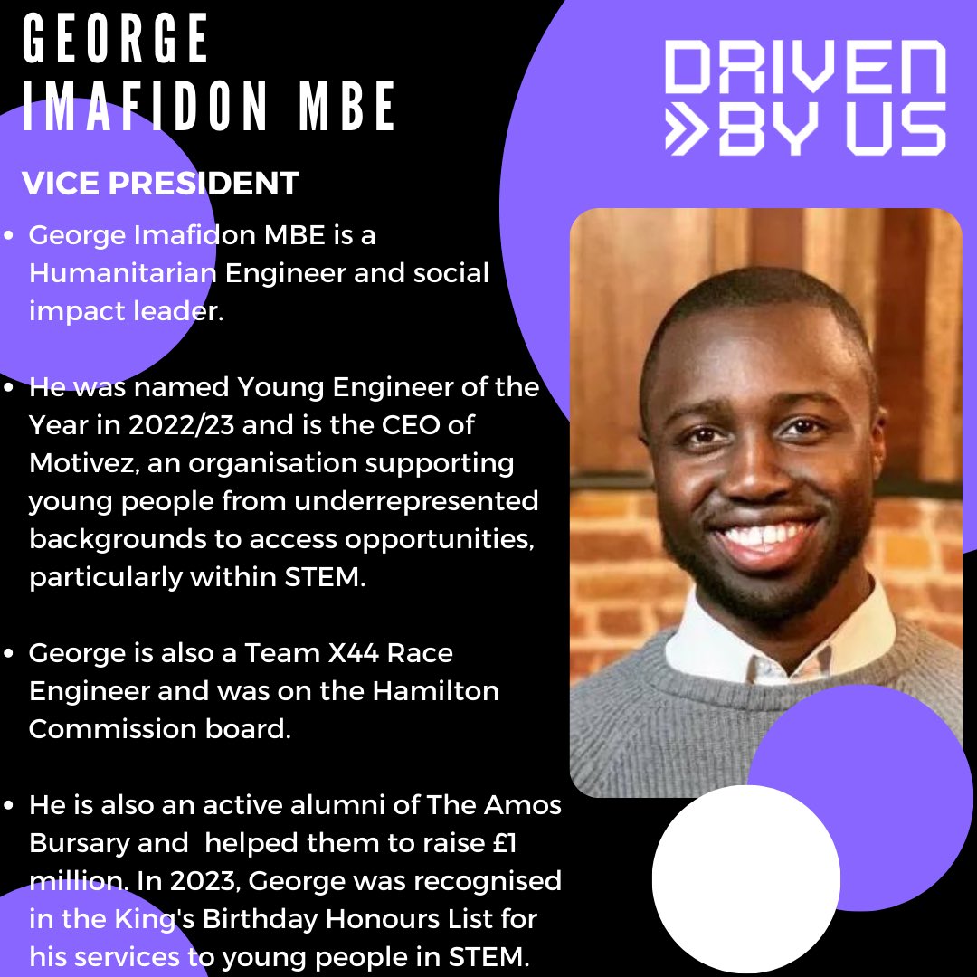 Our Vice-President George Imafidon MBE

Humanitarian Engineer and social impact leader.

Named @RAEngNews Young Engineer of the Year in 2022/23 & CEO of @Motivez 

George is also a Race Engineer at @TeamX44 and was on the Hamilton Commission board. 

#DrivenByUs #GeorgeImafidon