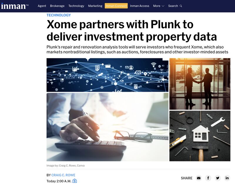 Craig Rowe's latest coverage <a href="/Inman/">Inman</a> “Xome is already one of the world’s largest home search and investment property resources, and now investors have access to the best search, valuation and renovation analysis tools, all on one website,” CEO of Plunk <a href="/BrianLent1/">Brian Lent</a> <a href="/Xomerealestate/">Xome</a>