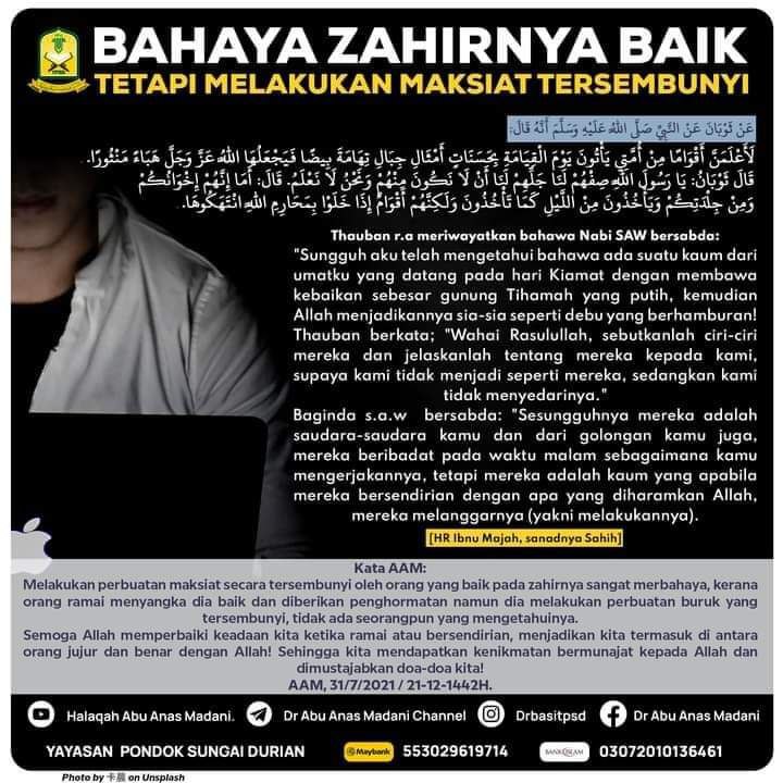 Nauzubillah minzalik.

PERINGATAN buat kita semua terutama diri saya sendiri.

Bahaya menjadi orang yang baik di mata umum dan diberi penghormatan, tapi rupa-rupanya melakukan maksiat secara tersembunyi.

Rupa-rupanya ada hadith berkenaan wujudnya golongan seperti ini. Amal baik