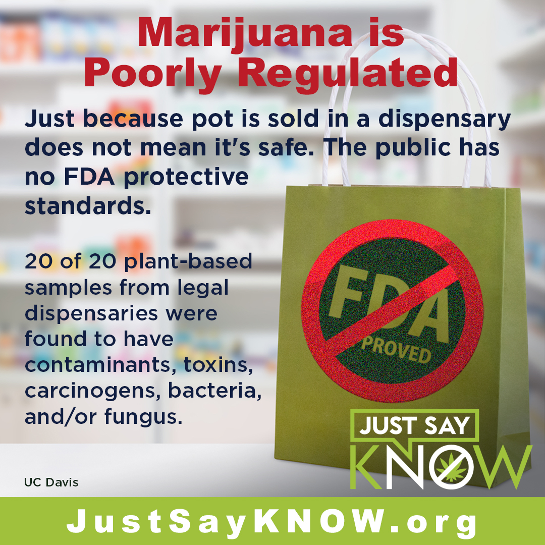 Marijuana is Poorly Regulated

Just because pot is sold in a dispensary does not mean it’s safe. The public has no FDA protective standards.

20 of 20 plant-based samples from "legal" dispensaries were found to have contaminants, toxins, carcinogens, bacteria, and/or fungus.

–