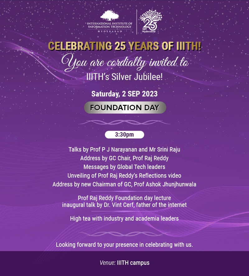 IIITH has completed 25 years since its founding. Through the year-long celebrations we've had several activities to recognise key stakeholders and industry and a series of special events and lectures.    The grand finale is the main Foundation Day celebration on 2 Sep.

#iiith