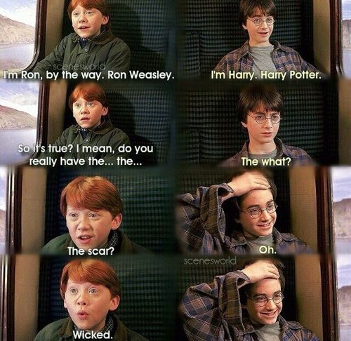 1 Sep 1991: “I'm Ron, by the way! Ron Weasley.”
“I'm Harry. Harry Potter.”
“So, so it's true! I mean, do you really have the… the…”
“The what?”
“The scar?”
“Oh.”
“Wicked.”