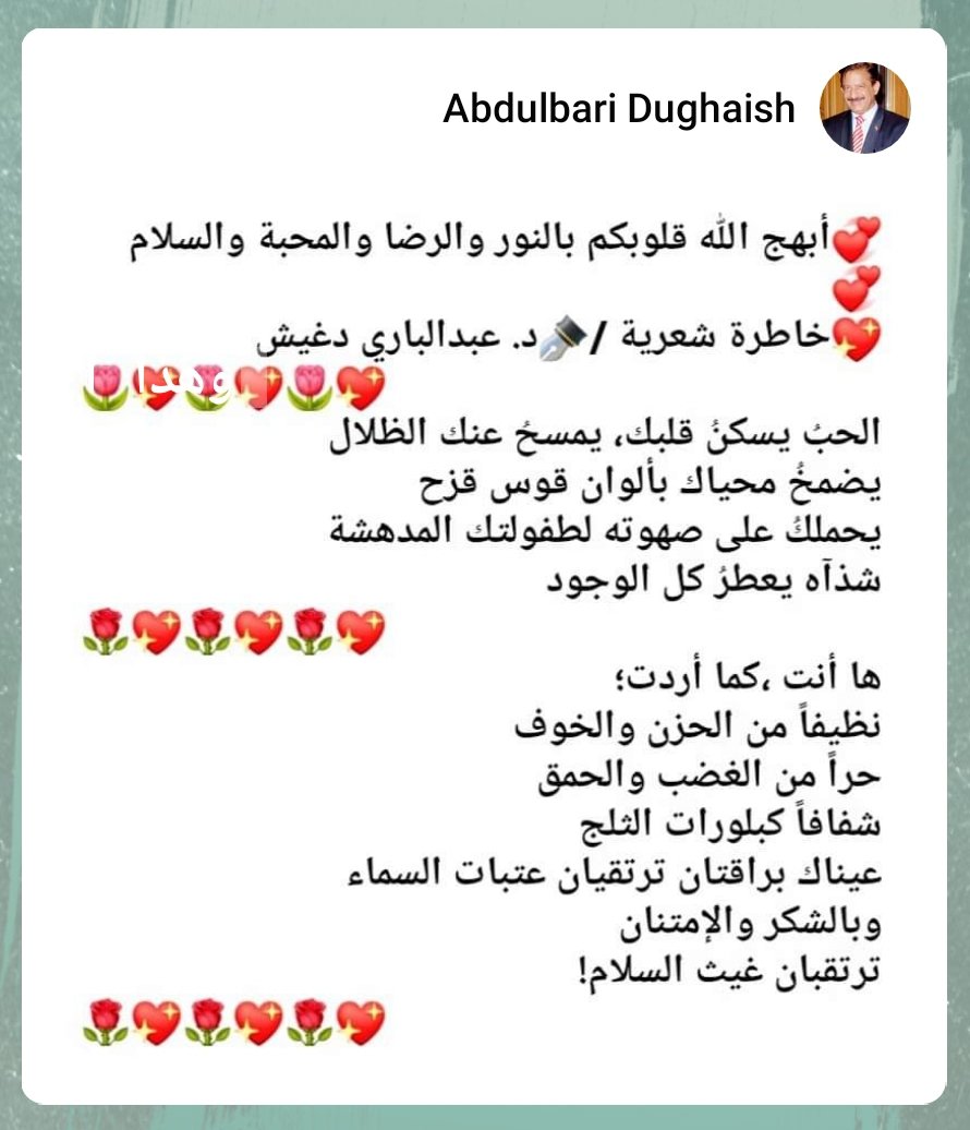 💞أبهج الله قلوبكم بالنور والرضا والمحبة والسلام!
🌷💖🌷💖🌷💖
الحب يسكن قلبك، يمسح عنك الظلال
يضمخ محياك بألوان قوس قزح
يحملك على صهوته لطفولتك المدهشة
شذآه يعطرُ كل الوجود
🌹💖🌹💖🌹💖
ها أنت كما أردت
نظيفاً من الحزن والخوف
حراً من الغضب والحمق
شفافاً كبلورات الثلج
🌹💖🌹💖🌹💖