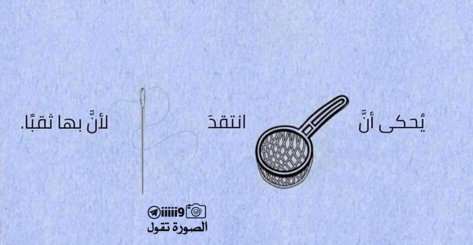 يُحكى أن غِربالاً إنتَقد إبرة لأن بِها ثُقباً ..
هكذا ننَظر إلى عيوب غيرنا وننَسى عيوبنا ..