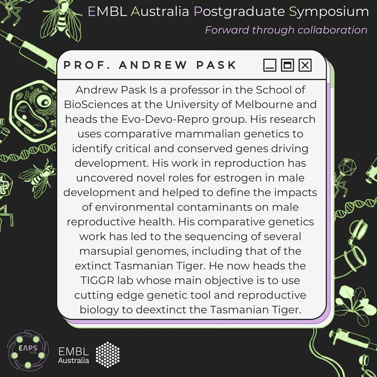 2023 EMBL Australia Postgraduate Symposium (@emblausymposium) on Twitter photo Our first speaker highlight is Prof Andrew Pask <a href="/AJ_Pask/">Andrew Pask</a> from <a href="/UniMelb/">University of Melbourne</a>! If you thought your last conference didn’t have enough Jurassic Park vibes come to #EAPS2023 to hear how Prof Pask's team are working to make the Tasmanian Tiger de-extinct! #thylacine #deextinction #AusSci Our first speaker highlight is Prof Andrew Pask <a href="/AJ_Pask/">Andrew Pask</a> from <a href="/UniMelb/">University of Melbourne</a>! If you thought your last conference didn’t have enough Jurassic Park vibes come to #EAPS2023 to hear how Prof Pask's team are working to make the Tasmanian Tiger de-extinct! #thylacine #deextinction #AusSci