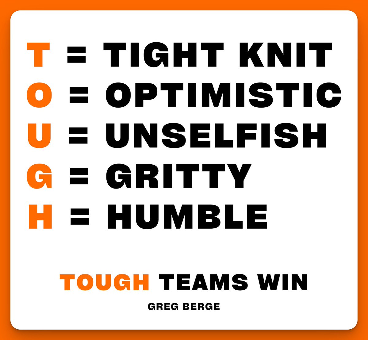 TOUGH Teams WIN!

T  = Tight Knit
O = Optimistic
U = Unselfish
G = Gritty
H = Humble

Be TOUGH.