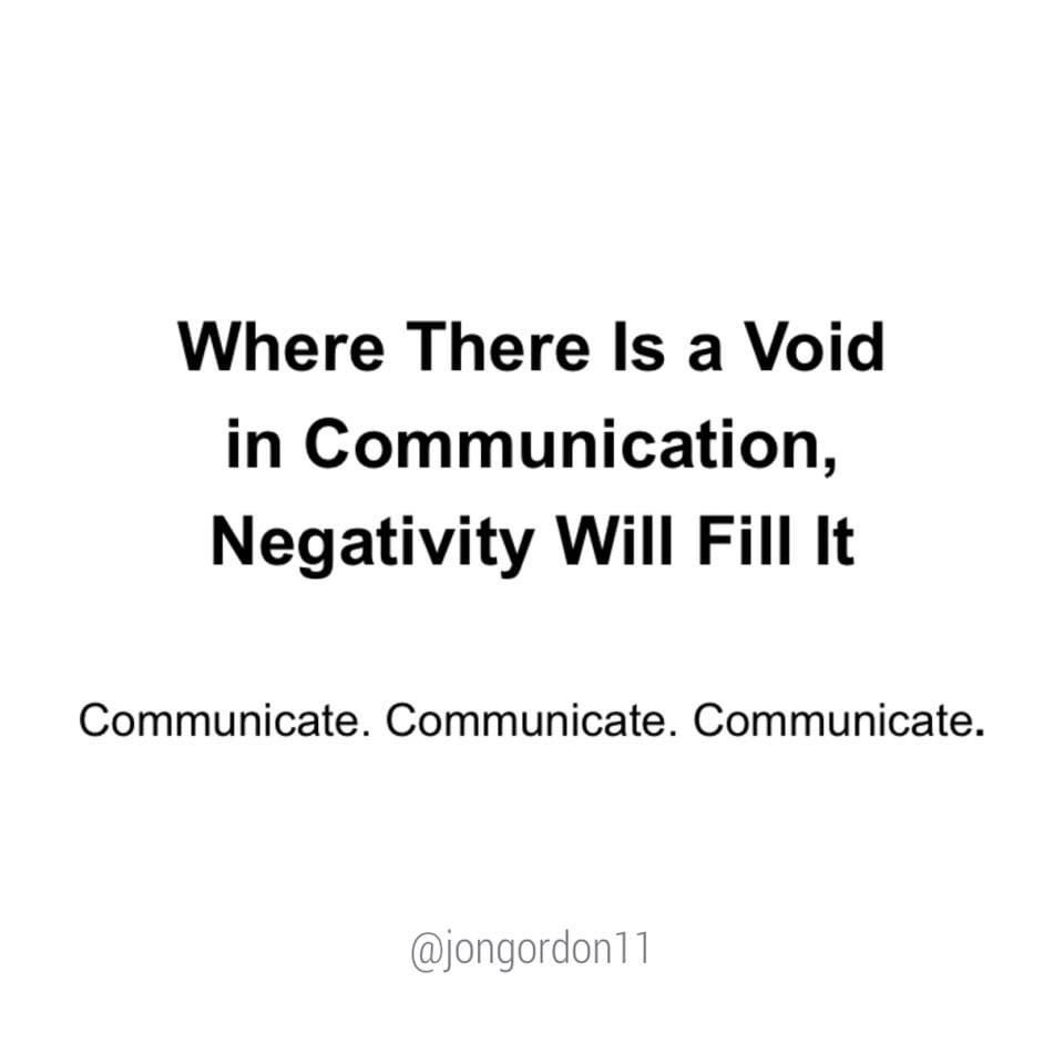 Fill the void with positive, proactive communication and you’ll help neutralize the negativity before it starts. This applies at home, at work and every relationship in your life.