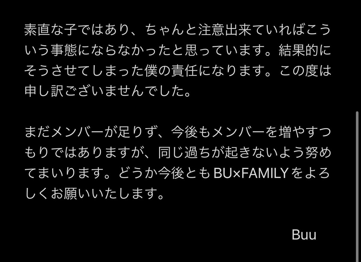 BU__FAMILY's tweet photo. 【メンバーの煽りツイートについて】

今は削除しておりますがメンバーによる煽りツイートを確認いたしました。被害に遭われた方には、個人的にDMさせていただきます。

この度は、大変申し訳ございません。代表であり、ずっとその子を見てきたぶーから謝罪をさせてください。メモに続きます。 https://t.co/mMtmnZ2hRu