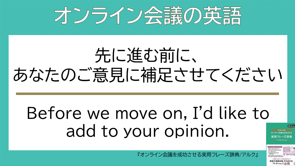 QLeap_jp's tweet photo. 【オンライン会議の英語】

Before we move on, I'd like to add to your opinion.    
(先に進む前に、あなたのご意見に補足させてください ) 

他の人も意見がないか尋ねるときは
Does anyone have anything else to add?

  #オンライン会議の英語 #ビジネス英語 #プレゼン #アルク https://t.co/b2YR1JGPZs