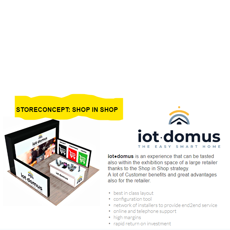 Iot●domus #shopinshop strategy within large retailer or already existing chain
A lot of Customer benefits, great advantages also 4  retailer
best in class layout
configuration tool
network of installers to provide end2end service
online telephone support
high margins
rapid ROI