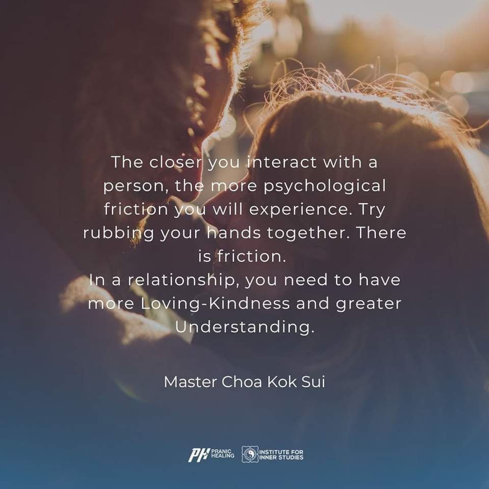 "The closer you interact with a person, the more psychological friction you will experience. Try rubbing your hands together. There is friction. 
In a relationship, you need to have more Loving-Kindness and greater Understanding."

 Master Choa Kok Sui