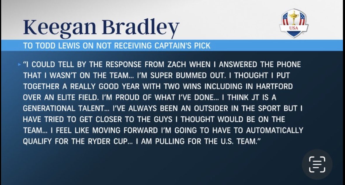 OfficialTourPro's tweet photo. Keegan Bradley on missing the Ryder Cup:

“I’ve always been an outsider in the sport but I have tried to get closer to the guys I thought would be on the team. I feel like moving forward I’m going to have to automatically qualify for the Ryder Cup.”

His statement couldn’t be more true. He probably deserves a spot on the team but him not being in the “inner circle” is what’s probably costing him a spot. It’s hard to not feel bad for the guy.