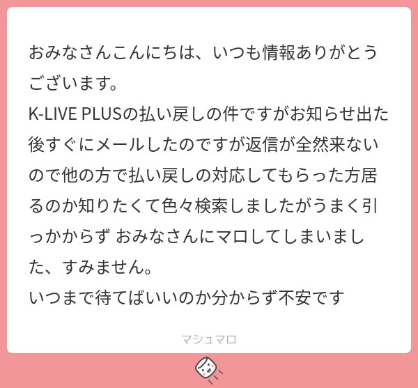 ___an1mo's tweet photo. お知らせあってもう10日くらい経つけど私も聞いてませんね。
とりあえず届いてるかどうかすら分からないのも不安ですよね。
どなたか返信あった、また返信あったのを聞いたって方いらっしゃいますか？
#マシュマロを投げ合おう 
#klive #kliveplus #k_live_plus https://t.co/RgMpnOgD7X