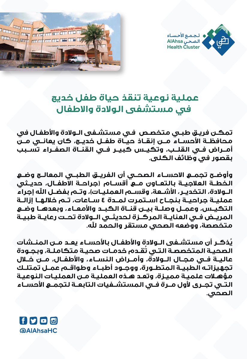 تمكن فريق طبي متخصص بمستشفى الولادة والأطفال من إنقاذ حياة طفل خديج يعاني من أمراض في القلب وتكيس كبير في القناة الصفراء تسبب له بقصور في وظائف الكلى حيث أجريت له عملية جراحية تم خلالها إزالة التكيس بنجاح وعمل وصلة بين قناة الكبد والأمعاء وبفضل الله يتمتع حاليًا بوضع صحي مستقر.