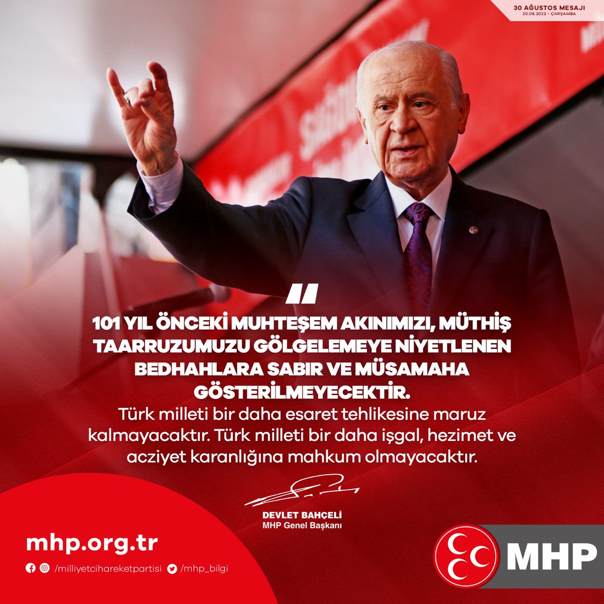 101 yıl önceki muhteşem akınımızı, müthiş taarruzumuzu gölgelemeye niyetlenen bedhahlara sabır ve müsamaha gösterilmeyecektir. Türk milleti bir daha esaret tehlikesine maruz kalmayacaktır. Türk milleti bir daha işgal, hezimet ve acziyet karanlığına mahkum olmayacaktır. MHP Genel…