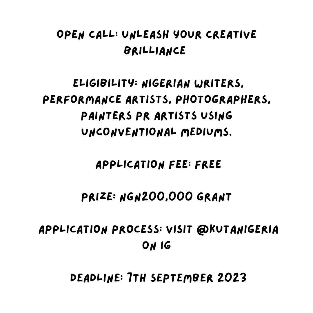 Open call: Unleash Your Creative Brilliance 
Eligibility: Nigerian Writers, performance artists, photographers, painters pr artists using unconventional mediums. 
Fee: free
Prize: NGN200,000 grant 
Apply: Visit @Kutanigeria on IG
Deadline: 7th Sep '23