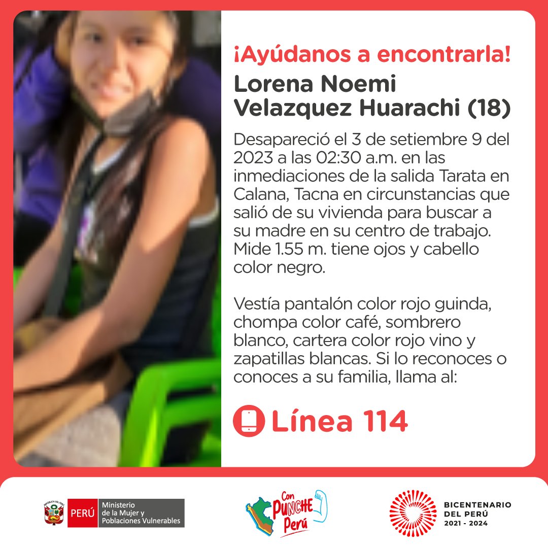 🚨¡AYÚDANOS A ENCONTRARLA! Lorena Noemí Velazquez Huarachi (18) desapareció el 3 de setiembre en Calana, Tacna. Ella mide 1.55 m, tiene ojos y cabello colore negro. Vestía pantalón guinda, chompa café y zapatillas blancas.
Si tienes alguna información, llama a: ☎️ #Línea114.