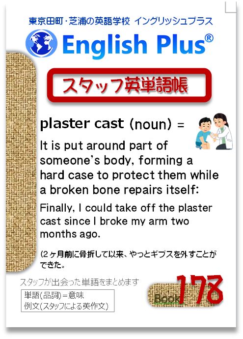 EnglishPlusTYO's tweet photo. 【スタッフ単語帳-178】●単語(品詞)=意味：例文●plaster cast (n) = a covering made of plaster of Paris to protect them while a broken bone repairs itself: Finally, I could take off the plaster cast since I broke my arm two months ago. (2ヶ月前に骨折し、やっとギプスを外せた。)#田町 https://t.co/dhX6naMYTV