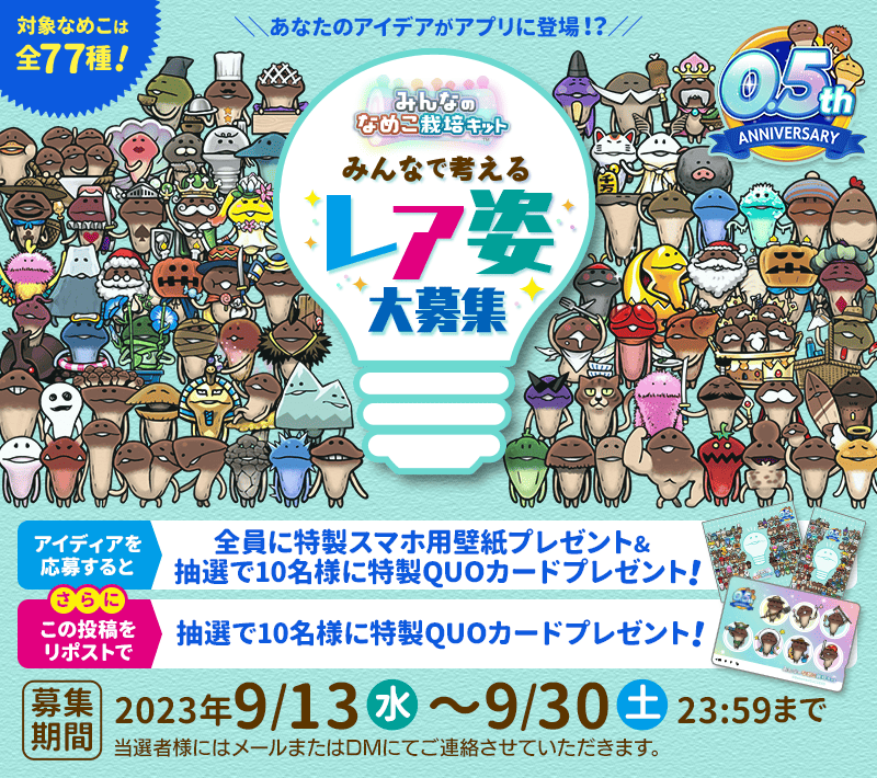 minnano_nameko's tweet photo. 📣0.5周年記念！『みんなで考えるレア姿大募集』📣
アプリに登場するなめこたちのレア姿アイデアを応募しよう！
抽選で10名様に特製QUOカードプレゼント！！
さらに！この投稿のリポスト（RT）でもQUOカードをプレゼント！
アイデア応募はこちらから！
https://t.co/3M7Od1gteB https://t.co/aIQKyjYaeq