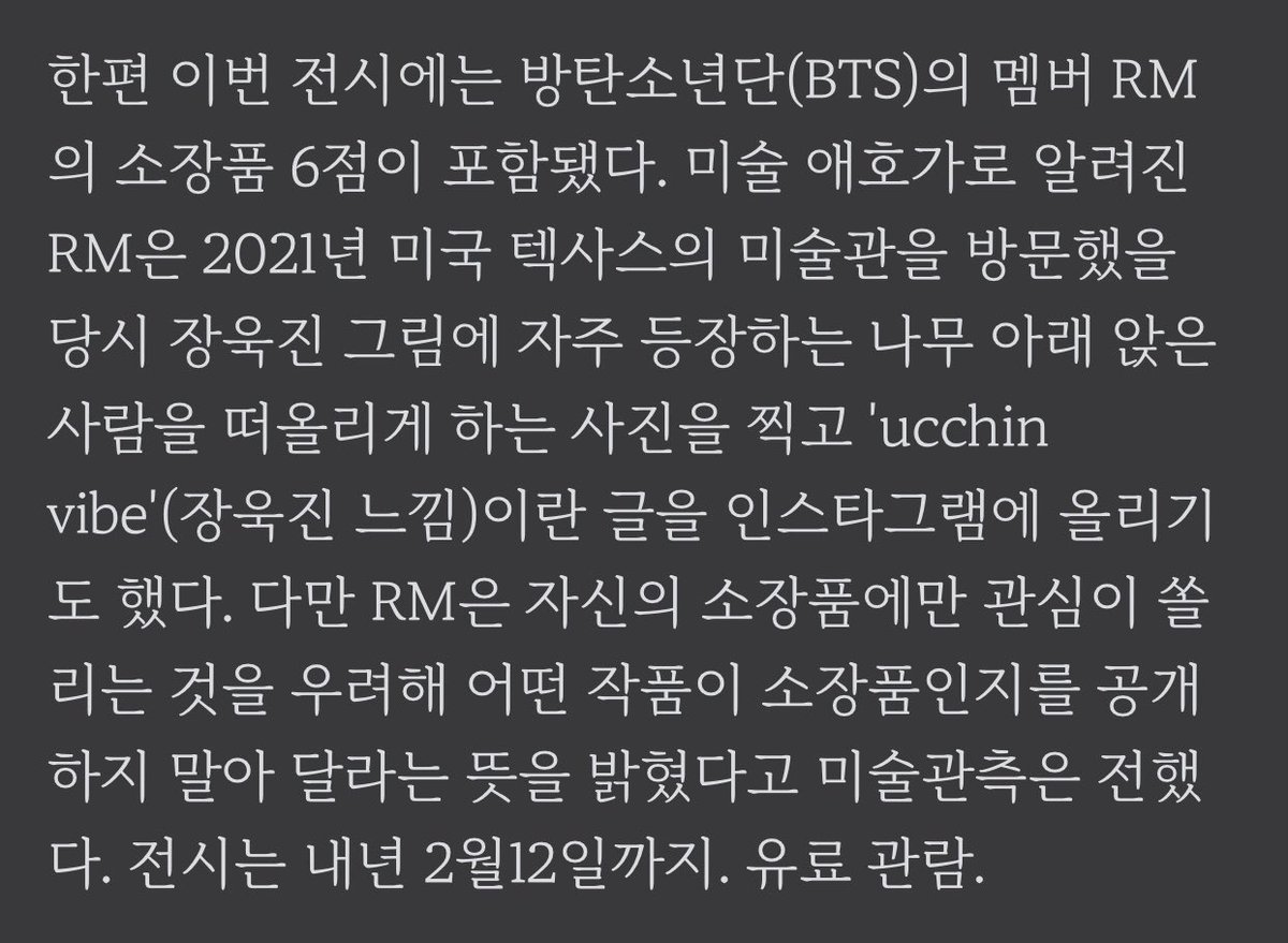 [국립현대미술관 장욱진 회고전]

전시에는 방탄소년단 RM의 소장품 6점이 포함됐다. “다만 RM은 자신의 소장품에만 관심이 쏠리는 것을 우려해 어떤 작품이 소장품인지를 공개하지 말아 달라는 뜻을 밝혔다”

화백님을 존경하고 모든 작품을 사랑하는 진심이 전해져.. 우리 준이 정말 깊고 멋지다