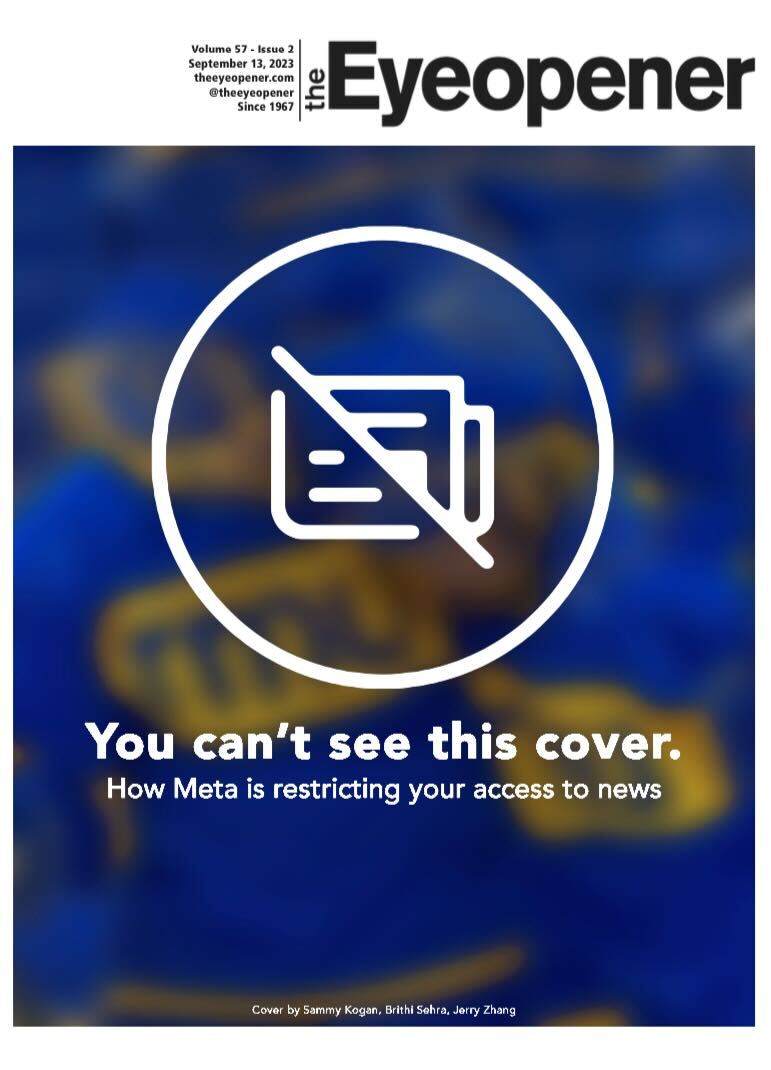 The Eyeopener (@theeyeopener) on Twitter photo This week's issue highlights how Canadian news publications, including The Eye, are jeopardized in restrictions put in place by tech companies in response to Bill C-18. Read @KinzaisTyping and <a href="/GSPjournalism/">Gabriela Silva Ponte (she/her)</a>'s deep dive on the matter:
issuu.com/editor-theeyeo… This week's issue highlights how Canadian news publications, including The Eye, are jeopardized in restrictions put in place by tech companies in response to Bill C-18. Read @KinzaisTyping and <a href="/GSPjournalism/">Gabriela Silva Ponte (she/her)</a>'s deep dive on the matter:
issuu.com/editor-theeyeo…