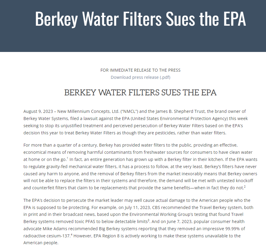 Inversionism's tweet photo. The EPA is trying to destroy one of the best water filtering systems on the market that can remove PFOA/PFAS, as well as other toxins like fluoride and even cesium-137, by arbitrarily classifying the technology used by Berkey filters as a pesticide, rather than a water filter. 

Berkey is now suing the EPA, but the damage has already been done to their business and will prevent many people from being able to replace their filters and drink clean water. 

Yet another example of how the government is poisoning you willfully. The EPA, FDA, USDA, CDC.... they're all criminal institutions that are destroying health, not protecting it. 

>New Millennium Concepts, Ltd. (“NMCL”) and the James B. Shepherd Trust, the brand owner of Berkey Water Systems, filed a lawsuit against the EPA (United States Environmental Protection Agency) this week seeking to stop its unjustified treatment and perceived persecution of Berkey Water Filters based on the EPA’s decision this year to treat Berkey Water Filters as though they are pesticides, rather than water filters.

>The EPA’s decision to persecute the market leader may well cause actual damage to the American people who the EPA is supposed to be protecting. For example, on July 11, 2023, CBS recommended the Travel Berkey system, both in print and in their broadcast news, based upon the Environmental Working Group’s testing that found Travel Berkey systems removed toxic PFAS to below detectable limits3. And on June 7, 2023, popular consumer health advocate Mike Adams recommended Big Berkey systems reporting that they removed an impressive 99.99% of radioactive cesium-137.4 However, EPA Region 8 is actively working to make these systems unavailable to the American people.

>Berkey’s filters have never caused any harm to anyone, and the EPA’s arbitrary—and arguably irrational—new interpretation of its regulations would have a huge impact, directly threatening not only the jobs of  500+ employees globally, lost sales for Berkey distributors and retailers around the world (some of which sell only Berkey products—effectively putting them out of business) and also the well-being of the American people, the very consumers who the EPA is supposed to protect. Moreover, it would have the same impact on other outdoor water filter manufacturers, potentially putting them out of business as well.