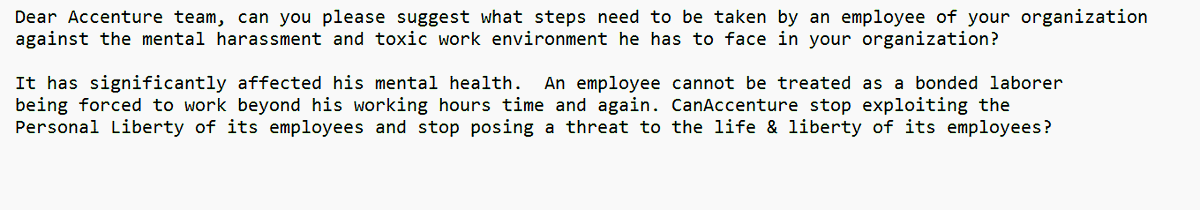 <a href="/AccentureIndia/">Accenture India</a>: Dear Accenture employees are not #Bondedlabor
Please Stop #MentalHarassment

<a href="/JulieSweet/">Julie Sweet</a> 
<a href="/FITEMaharashtra/">Forum For IT Employees - FITE</a> <a href="/India_NHRC/">NHRC India</a> <a href="/PMOIndia/">PMO India</a> <a href="/rashtrapatibhvn/">President of India</a> <a href="/timesofindia/">The Times Of India</a> <a href="/republic/">Republic</a> <a href="/WIONews/">WION</a> <a href="/aajtak/">AajTak</a> <a href="/the_hindu/">The Hindu</a> <a href="/PuneTimesOnline/">Pune Times</a> <a href="/indSupremeCourt/">Supreme Court of India</a> <a href="/BBCWorld/">BBC News (World)</a>