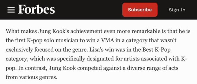 #FORBES: “Lo que hace que el logro de Jungkook sea aún más notable es que es el primer músico solista de K-pop que gana un VMA en una categoría que no estaba centrada exclusivamente en el género. Lisa ganó en la categoría de Mejor K-Pop, designada específicamente para artistas +