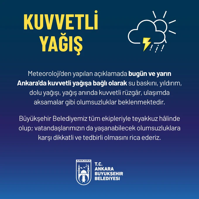 Meteoroloji’den yapılan açıklamada bugün ve yarın Ankara'da kuvvetli yağışa bağlı olarak su baskını, yıldırım, dolu yağışı, yağış anında kuvvetli rüzgâr, ulaşımda aksamalar gibi olumsuzluklar beklenmektedir.

Büyükşehir Belediyemiz tüm ekipleriyle teyakkuz hâlinde olup; vatandaşlarımızın da yaşanabilecek olumsuzluklara karşı dikkatli ve tedbirli olmasını rica ederiz.