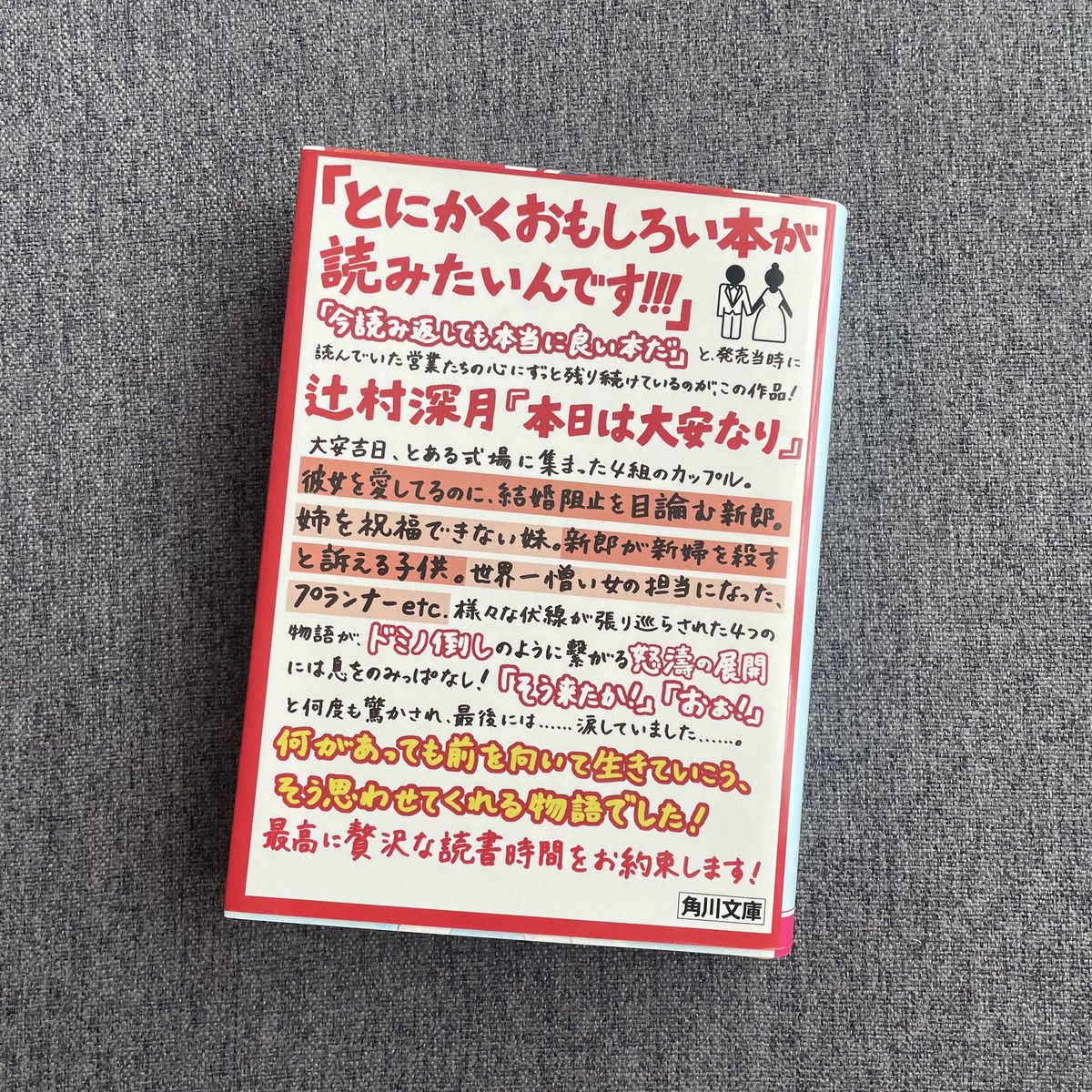 本日は大安なり/辻村深月
#読了

辻村さんの作品は、本を読んでるのに映像で見てるような感覚になるのがいつも不思議。

最初から最後までノンストップで面白かった。
展開が気になって、自分の読む速さが上がったかと勘違いするぐらいの猛スピードで読んでしまいました。

全オビ?にも納得の面白さ☺️
