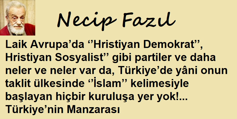 Laik Avrupa’da ‘’Hristiyan Demokrat’’, Hristiyan Sosyalist’’ gibi partiler ve daha neler ve neler var da, Türkiye’de yâni onun taklit ülkesinde ‘’İslam’’ kelimesiyle başlayan hiçbir kuruluşa yer yok!... Necip Fazıl, Türkiye’nin Manzarası