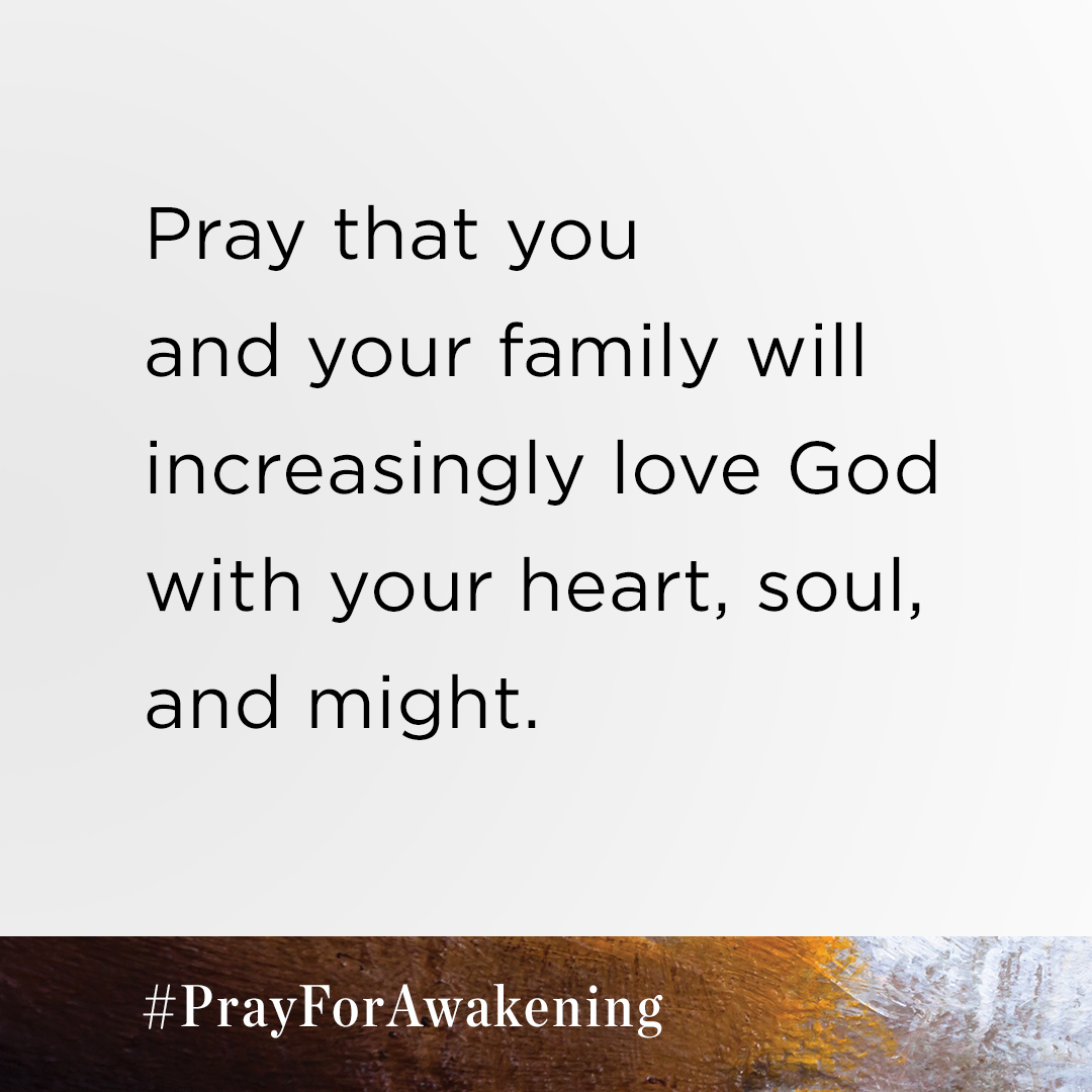 This week, please pray that you and your family will increasingly love God with your heart, soul, and might. 

Download your free prayer guide at PrayforAwakening.com