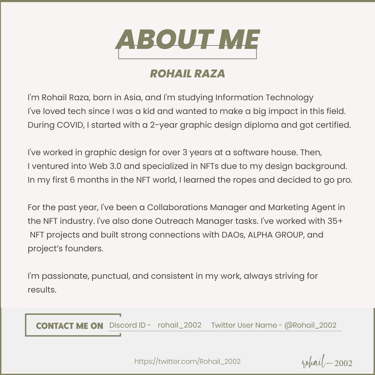 About Me - 

The Journey of a Designer to a Marketing Agent 

I'm Rohail Raza, born in Asia, and I'm studying Information Technology
I've loved tech since I was a kid and wanted to make a big impact in this field.
During COVID, I started with a 2-year graphic design diploma and
