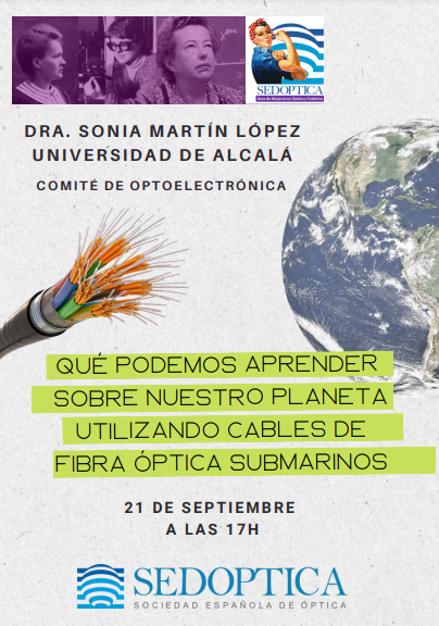 Este mes en el ciclo "Hablan las socias" contamos con  la Dra. Sonia Martín López (Universidad de Alcalá), secretaria del comité de Optoelectrónica, impartirá la charla "Qué podemos aprender sobre nuestro planeta utilizando cables de fibra óptica submarinos".