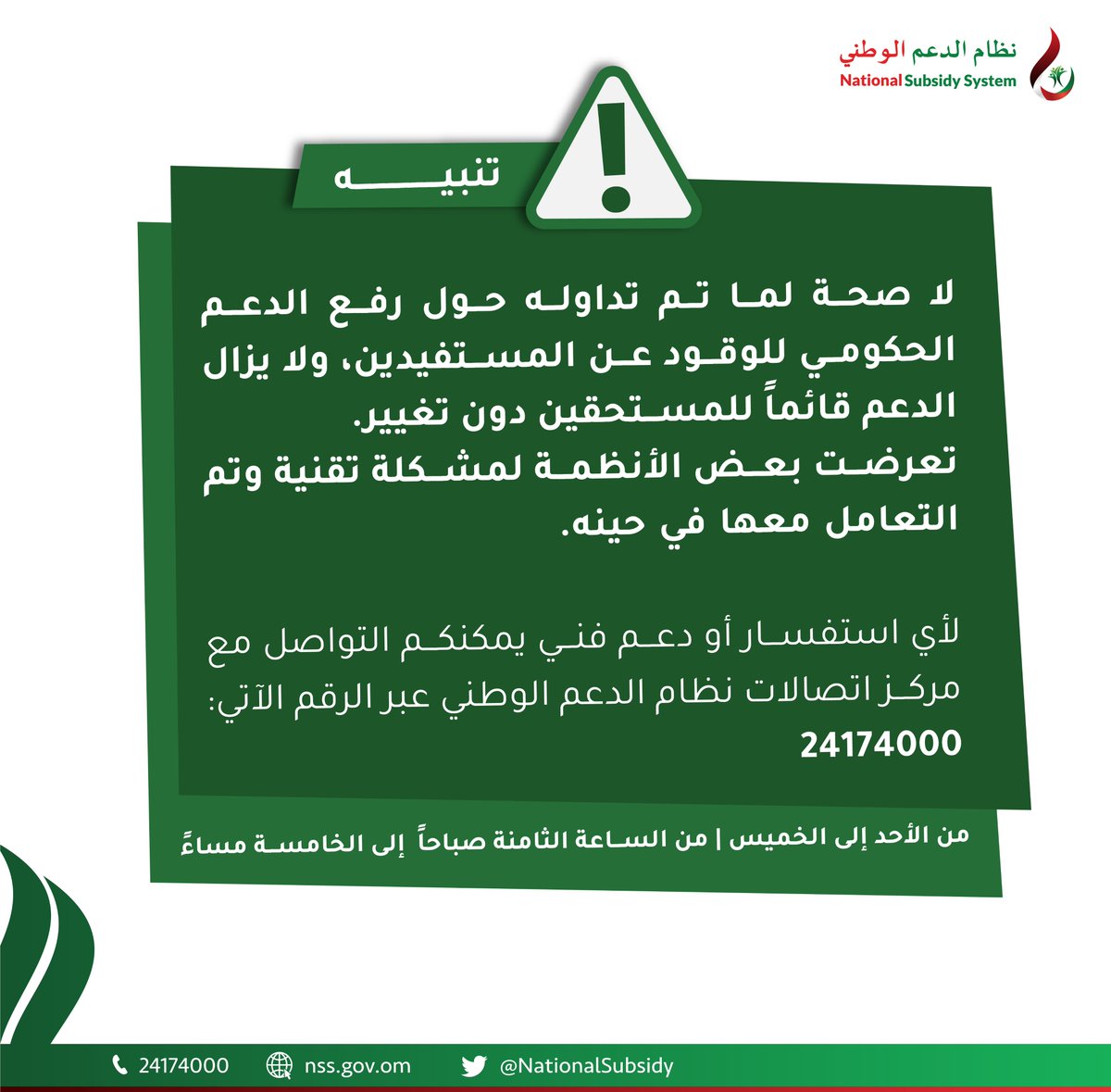تنبيه ⚠️  

لا صحة لما تم تداوله حول رفع الدعم الحكومي للوقود عن المستفيدين، ولا يزال الدعم قائماً للمستحقين دون تغيير.
تعرضت بعض الأنظمة لمشكلة تقنية وتم التعامل معها في حينه.

لأي استفسار أو دعم فني يمكنكم التواصل مع مركز اتصالات نظام الدعم الوطني عبر الرقم الآتي:
24174000
