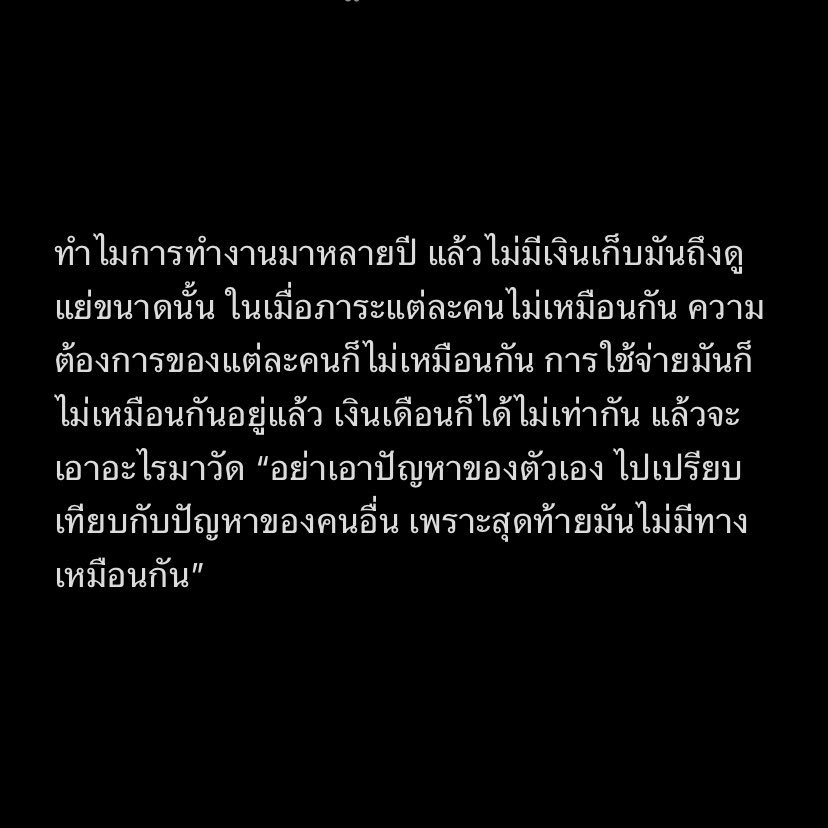 Basniixz's tweet photo. การทำงานมา 2-3 ปี แล้วไม่มีเงินเก็บ 
หลายๆคนมองว่าเขาดูแย่ ดูใช้เงินไม่เป็น
 หรือ บริการเงินได้ไม่เก่ง

แต่อยากจะบอกว่า “เราทุกคนล้วนเจอปัญหาที่ต��างกันออกไป นั้นหมายถึงว่า ปัญหาที่เราเจอมันต่างกันอยู่แล้ว อย่าเอาตัวเองเปรียบเทียบใคร เพราะมันไม่มีทางเหมือนกัน”

เขาทำงาน อาจไม่มีเงินเก็บ 
เพราะกำลังใช้หนี้ให้ที่บ้าน
เขาทำงานอาจไม่มีเงินเก็บ 
เพราะเขากำลังส่งน้องเรียนหนังสือ 
เขาทำงาน อาจไม่มีเงินเก็บ
เพราะเขากำลังหาเงินไปรักษาคนที่เขารัก

เพราะฉะนั้นอย่าเอาความสำเร็จของตัวเอง
ไปเปรียบเทียบและด���อยค่าคนๆหนึ่ง
เพียงเพราะเราไม่รู้จักเขาดีพอ…