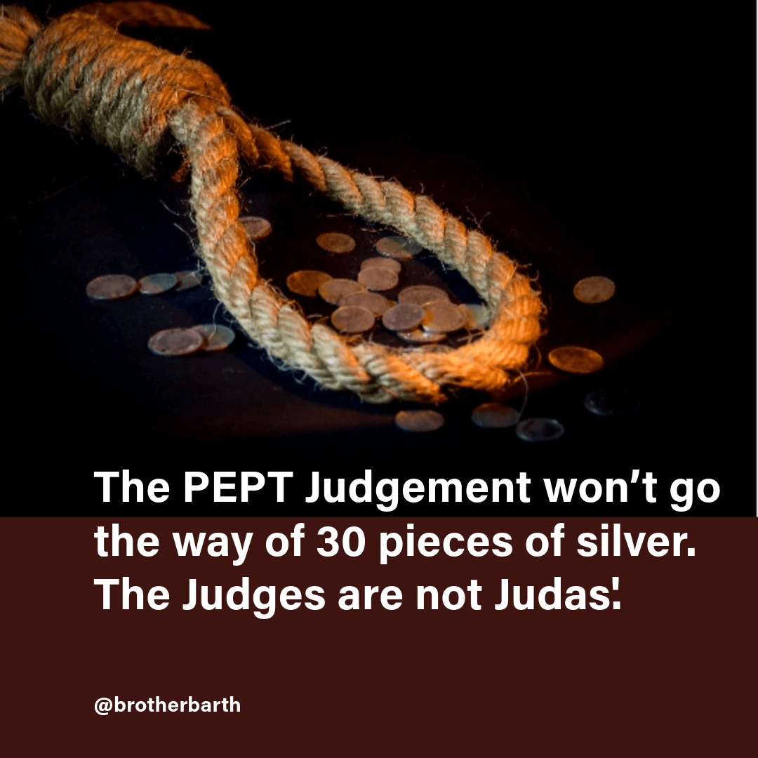 brotherbarth's tweet photo. THE PEPT JUDGEMENT WON’T GO THE WAY OF 30 PIECES OF SILVER. THE JUDGES ARE NOT JUDAS'.

1. Wednesday, September 6, 2023, though in future is already etched on stone of history of Nigeria and cast in the steel of African renaissance story.

2. Africa waits to see the guide Nigeria will provide.

3. Honest soldiers in countries bedeviled by corrupt leadership presently pondering how to come to the rescue of their nations await to see if Nigeria will confirm that democracy can still work in the continent.

4. Since after Judas, no one has ever desired to be associated with him.
For the purpose of my non-Christian readers, Judas was the man that betrayed Jesus (the Christ). He accepted a bride of 30 pieces of silver coins and handed Jesus over to his adversaries, who made false allegations against him, and got him condemned to death.

5. Jesus had performed many miracles which Judas witnessed, so Judas believed that he (Jesus) will miraculously escape from his captors, while he goes on and enjoy his 30 pieces of silver coins. Unfortunately, Jesus did not escape, but was ignominiously tortured and killed. When Judas saw the gory torture, he couldn’t bear the evil he had committed, he went out and committed suicide by handing himself on a tree.

6. Every single Judge of the PEPT knows the story of Judas, but unlike Judas, they all know that no petitioner before them has shown to possess miraculous powers, therefore whatever judgement they issue goes with full potency.

7. His adversaries bore false witness and had Jesus condemned to death because he said he is the TRUTH (indeed He is). So, for betraying this TRUTH Judas died a shameful death (of suicide) that begot him eternal disgust and rejection.

8. Before the PEPT, there is only one TRUTH, and the Judges know it. How would anybody think that the Judges will want to go the way of Judas and betray the truth for whatever blackmail or inducement? Who wants to be subjected to eternal disgust and rejection? Or who would want to commit such a heinous crime against TRUTH, and set their souls up for eternal torture?

9. News making the rounds say that some evil persons have made some input in the judgement to suit their wicked desire. I would think that no one should worry about this. Even if it is done, those who prepared the evil judgement shall, with their own ears, hear the TRUTHFUL and JUST judgement pronounced.

10. Do they think the judges are fools? Or That the Judges are not aware that they have ran out of the country (or are set to run out) in case of ‘eventuality’?

11. Of course the Judges know that all eyes are on them. These are eyes of love and kindness, eyes that are saying: “you know the truth, say it! Don’t let their inducement and blackmail make you to give verdict against the TRUTH. Remember Judas, he didn’t live to enjoy his silver coins. Don’t let them push you onto the way of Judas.”

12. Every Nigerian should rest assured because the eyes of love on the judiciary have become the gracious morale they need to do the right thing. The Lordships will do justice. They will not bring down the roof of Nigeria on Nigerians (them inclusive). They won’t.
#AllEyesOnTheJudiciary