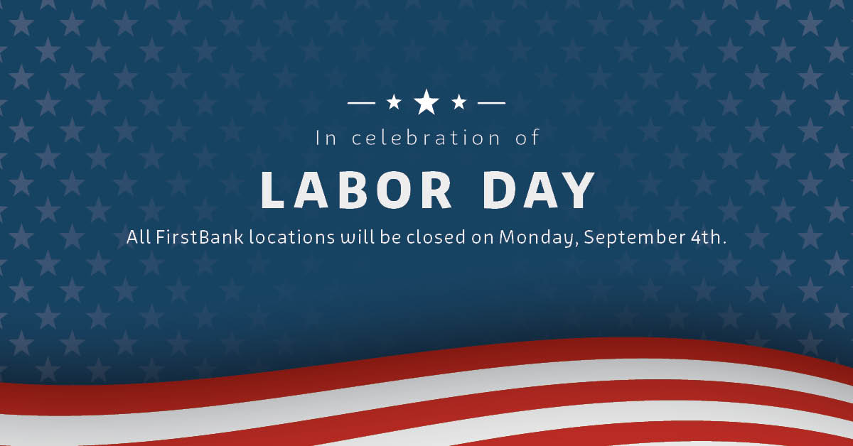 Happy Labor Day! 

As a reminder, all FirstBank branches will be closed today, Monday, September 4th. We will resume regular business hours tomorrow, Tuesday, September 5th.

You can always contact us, even on holidays, at 1.800.964.3444.