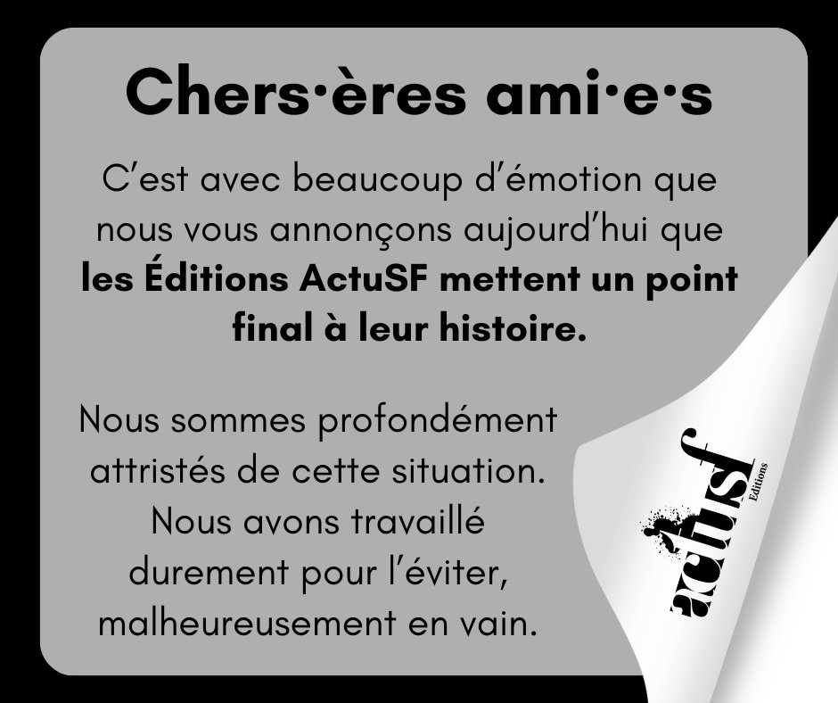Cher.ères ami.e.s

C’est avec beaucoup d’émotion que nous vous annonçons aujourd’hui que les Éditions ActuSF mettent un point presque final à leur histoire : notre entreprise vient d'être mise en liquidation par le tribunal de commerce de Chambéry. ⤵️