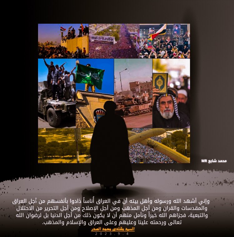 "وإني أشهد الله ورسوله وأهل بيته أن في العراق أُناساً ذادوا بأنفسهم من أجل العراق والمقدسات والقران ومن أجل المذهب ومن أجل الإصلاح ومن أجل التحرير من الاحتلال والتبعية، فجزاهم الله خيراً ونأمل منهم أن لايكون ذلك من أجل الدنيا بل لرضوان الله تعالى"

السيد مقتدى الصدر<a href="/Mu_AlSadr/">مقتدى السيد محمد الصدر</a>.