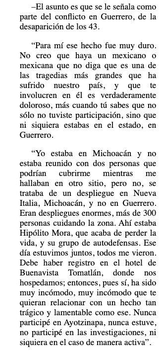 temoris's tweet photo. #Ayotzinapa
Omar García Harfuch se dice "listo para enfrentar cualquier reto en la ciudad", como podría ser la jefatura de Gobierno de Ciudad de México. Y lo hizo en La Jornada, en una de esas entrevistas en las que el reportero hace como que pregunta porque no quiere que parezca que no preguntó... pero en realidad, ni siquiera es pregunta.

¿Qué papel tuvo en el Caso Ayotzinapa? Todo lo que OGH dice es  "yo no estuve ahí, no hice nada, no participé en las investigaciones".

El reportero lo deja repetir lo que ha repetido por años y no indaga, lo cual era su tarea. Lo deja escapar sin ningún esfuerzo. Porque OGH era hasta unos días antes el coordinador de la Policía Federal en Guerrero, una policía involucrada en los ataques contra los normalistas y hundida hasta el tuétano en asociación delictuosa con bandas criminales, y si el entrevistado dice que no hizo nada, que no participó, un periodista le hubiera preguntado por qué.

Si no participó en las investigaciones de Ayotzinapa, ¿por qué no? Él era el jefe de los agentes de la PF envueltos en el crimen. Él sabía exactamente quién era quién y qué hacía. Debe haber tenido evidencias o al menos sospechas de sus nexos criminales. Él conocía a las bandas.

Si no hizo nada, ¿por qué no, si sabía que las estructuras a su cargo estaban sirviendo al crimen organizado? ¿O sí hizo? ¿O qué andaba haciendo en lugar de tratar de limpiar el cuerpo que comandaba?

¿O también estaba involucrado?