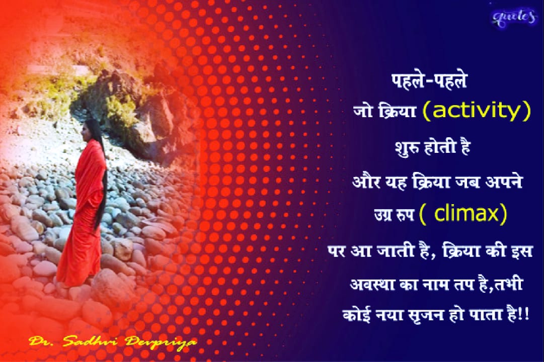 पहले - पहले जो क्रिया (activity ) शुरू होती है और यह क्रिया जब अपने उग्र रूप (climax ) पर आ जाती है, क्रिया की इस अवस्था का नाम तप है तभी कोई नया सृजन हो पाता है l
#quotes #activity #invent