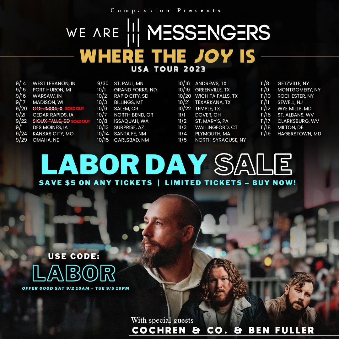 Sale ends today!
To celebrate Labor Day Weekend we are doing $5 off limited tickets for our Where The Joy Is Tour. Use Code: LABOR (Sat - Tues) when purchasing your tickets.  We’ve already had multiple shows sell out and limited tickets in many markets! 🎟️:wearemessengersmusic.com