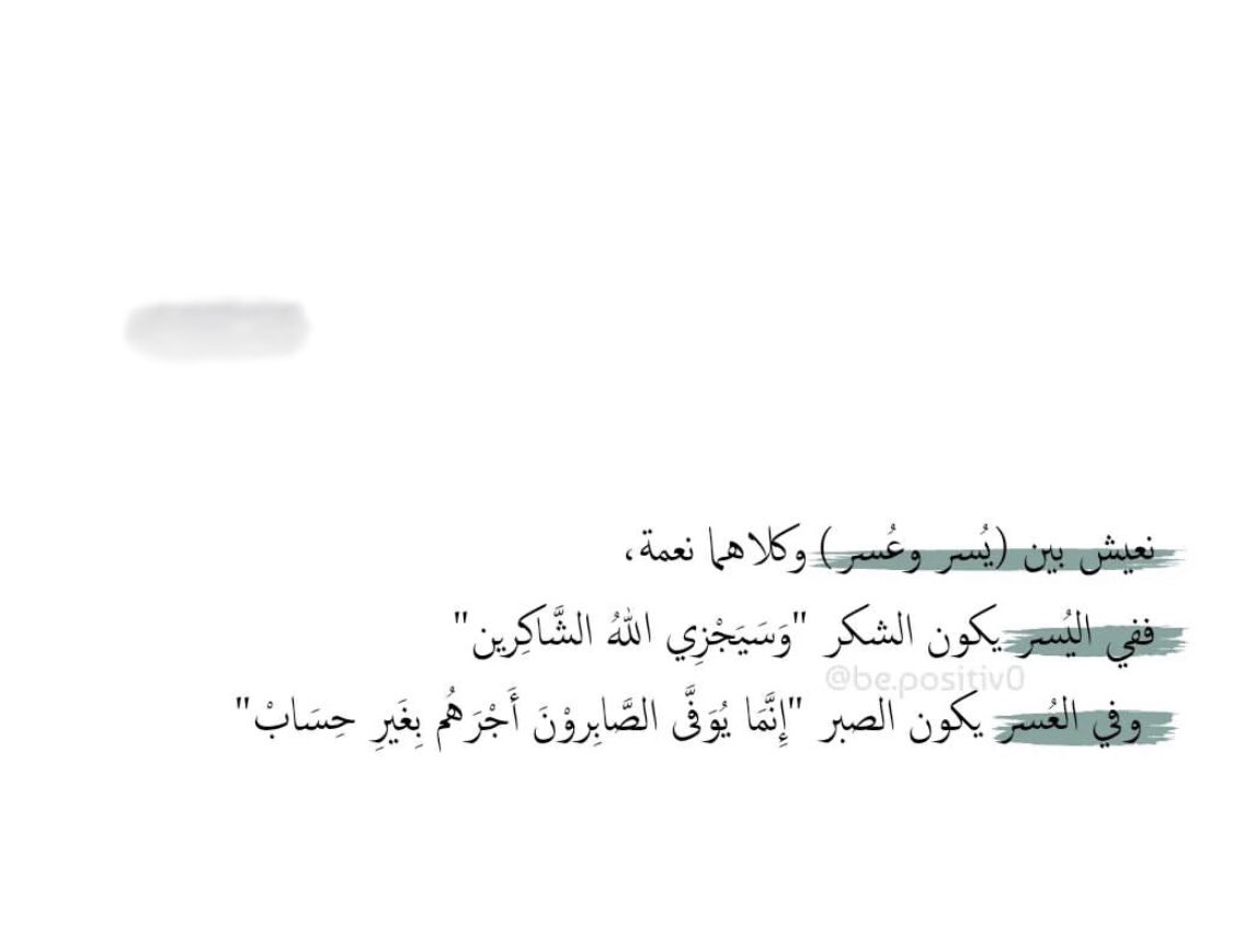 نعيش بين (يُسر و عُسر ) وكلاهما نعمة .
ففي اليُسر يكون الشكر ''وسيجُزي الله الشاكرين ''
وفي العُسر يكون الصبر ''إنّمَا يُوفَّي الصَّابِروٓنَ أجٌرهُم بِغَيِرِ حِسَابْ''