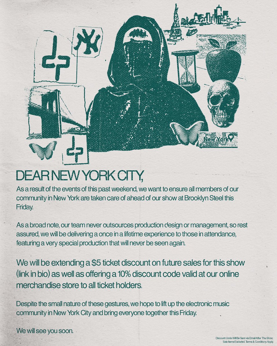 Dear New York City,
 
As a result of the events of this past weekend, we want to ensure all members of our community in New York are taken care of ahead of our show at Brooklyn Steel this Friday.
 
As a broad note, our team never outsources production design or management, so