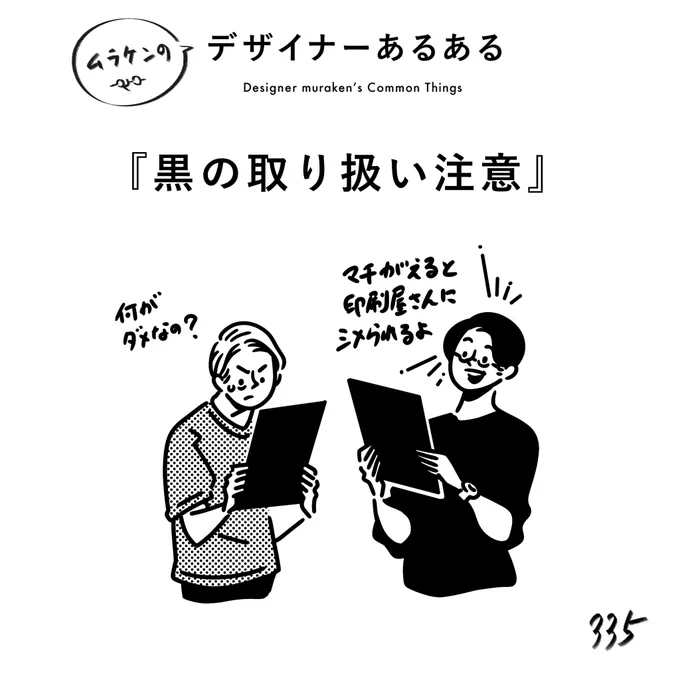 【335.黒の取り扱い注意】
#デザイナーあるある 

白が200種類あるように、黒も無数の黒が存在する。
リッチブラック、墨ベタ、4色ベタ。
黒は印刷時にトラブルになる可能性があるため、気をつけないといけない。

#デザイン漫画 #デザイナーあるある募集中 #デザイン 