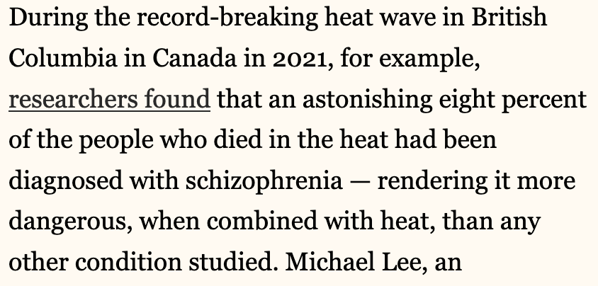 These aren't small differences in vulnerability -- these are huge.  In a study of heat deaths in British Columbia in 2021, researchers found that people with kidney disease were 36 percent more likely to die during a heat wave.

For people with schizophrenia, it was _200 percent_