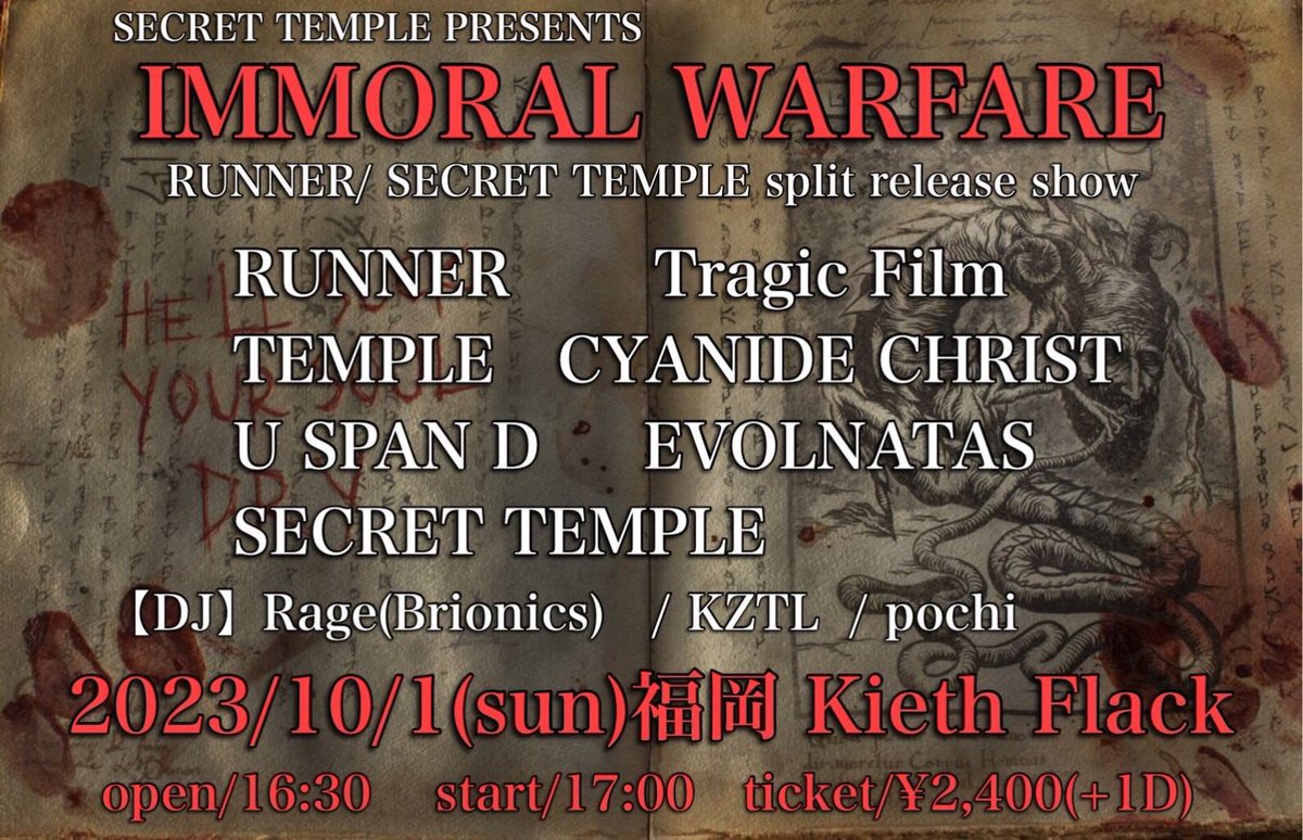 N E W S H O W ⛩

2023.10.1(sun) <a href="/kiethflack/">Kieth Flack</a> 

【IMMORAL WARFARE】
〜RUNNER/ SECRET TEMPLE split release show〜

RUNNER(大阪)
Tragic Film(東京)
TEMPLE(大阪)
CYANIDE CHRIST(長崎)
U SPAN D
EVOLNATAS
SECRET TEMPLE

【DJ】
Rage(Brionics) 
KZTL
pochi
#チケット予約はDMにて