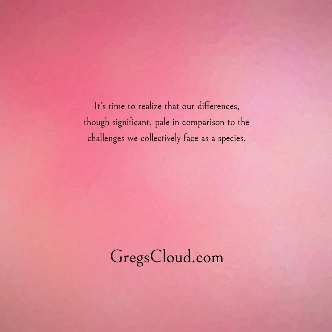 1. It's time to realize that our differences, though significant, pale in comparison to the challenges we collectively face as a species. #UniteForPeace #SaveOurPlanet