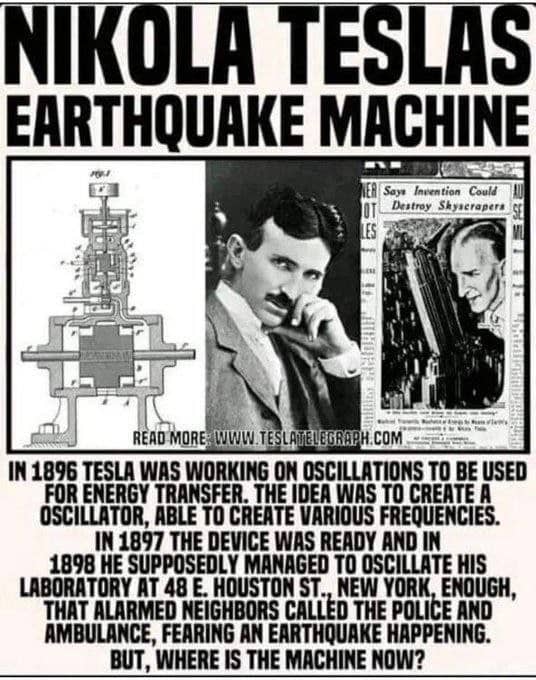 RealOlaudah's tweet photo. Nikola Tesla revealed that an earthquake at 48 E. Houston St., New York, in 1898, was the result of a machine he was experimenting with.

"I was experimenting with vibrations. I had one of my machines going and I wanted to see if I could get it in tune with the vibration of the building. I put it up notch after notch. There was a peculiar cracking sound. I asked my assistants where did the sound come from. They did not know. I put the machine up a few more notches. There was a louder cracking sound. I knew I was approaching the vibration of the steel building. I pushed the machine a little higher."Suddenly all the heavy machinery in the place was flying around. I grabbed a hammer and broke the machine. The building would have been about our ears in another few minutes. Outside in the street there was pandemonium. The police and ambulances arrived. I told my assistants to say nothing. We told the police it must have been an earthquake."